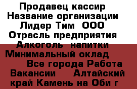 Продавец-кассир › Название организации ­ Лидер Тим, ООО › Отрасль предприятия ­ Алкоголь, напитки › Минимальный оклад ­ 22 000 - Все города Работа » Вакансии   . Алтайский край,Камень-на-Оби г.